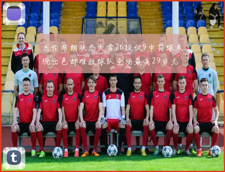 杰伦布朗状态失常26投仅9中罚球表现出色却难救球队全场最高29分无奈空砍