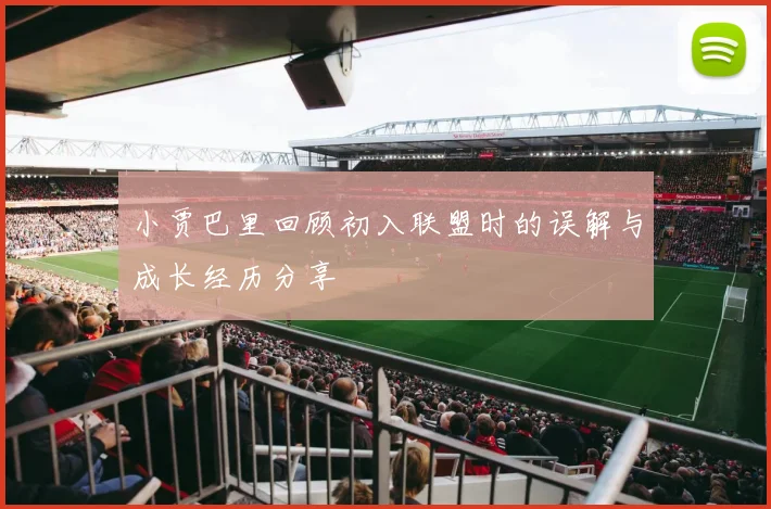 小贾巴里回顾初入联盟时的误解与成长经历分享