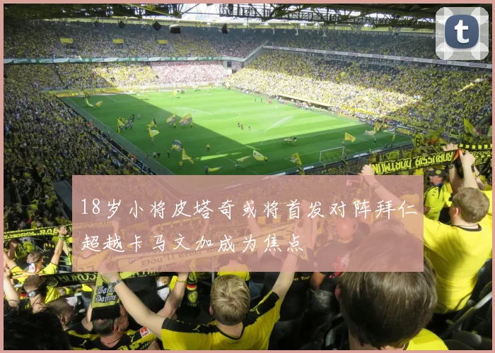 18岁小将皮塔奇或将首发对阵拜仁超越卡马文加成为焦点