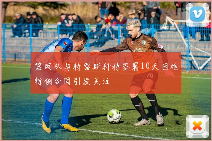 篮网队与特雷斯科特签署10天困难特例合同引发关注