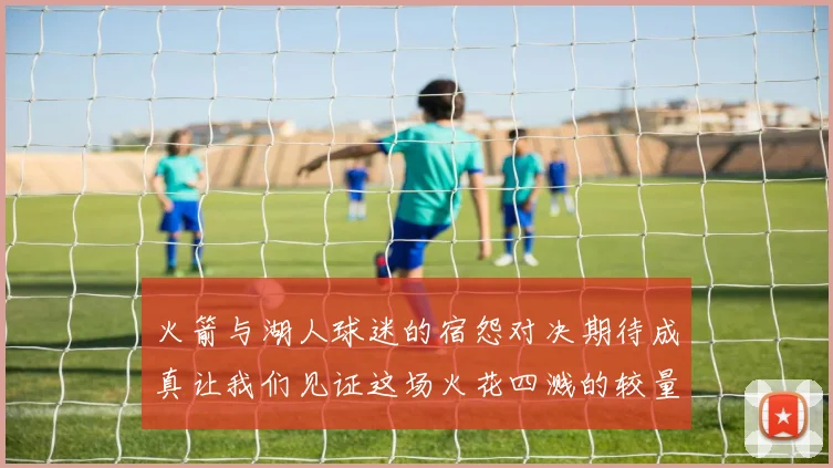 火箭与湖人球迷的宿怨对决期待成真让我们见证这场火花四溅的较量