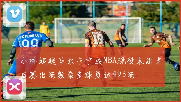 小桥超越马尔卡宁成NBA现役未进季后赛出场数最多球员达493场