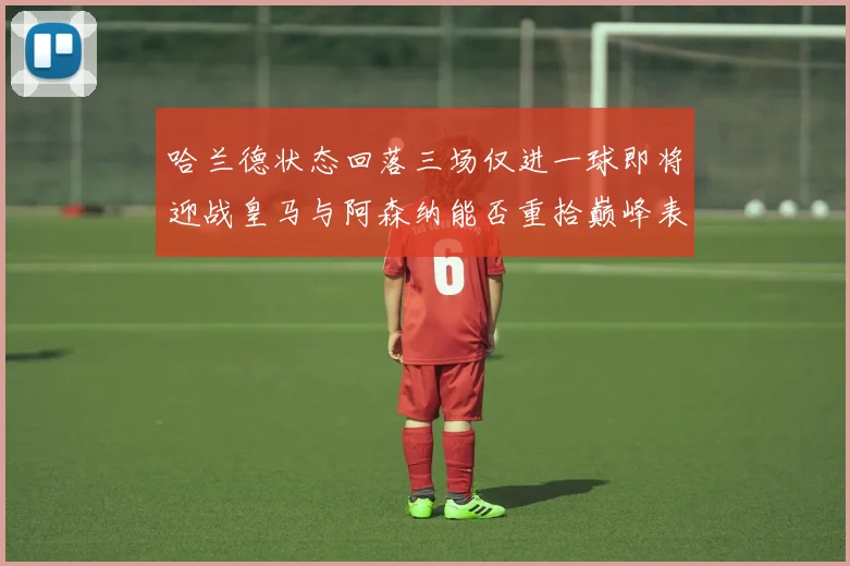哈兰德状态回落三场仅进一球即将迎战皇马与阿森纳能否重拾巅峰表现