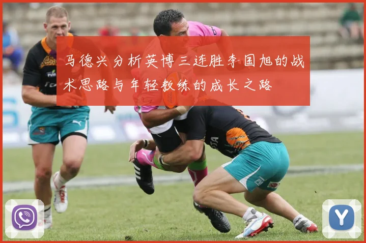 马德兴分析英博三连胜李国旭的战术思路与年轻教练的成长之路