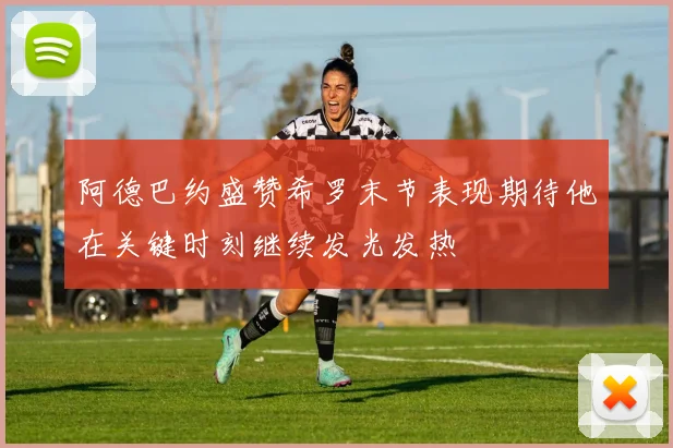 阿德巴约盛赞希罗末节表现期待他在关键时刻继续发光发热