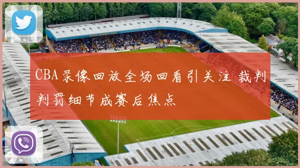 CBA录像回放全场回看引关注 裁判判罚细节成赛后焦点
