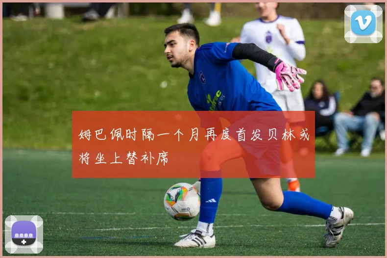姆巴佩时隔一个月再度首发贝林或将坐上替补席