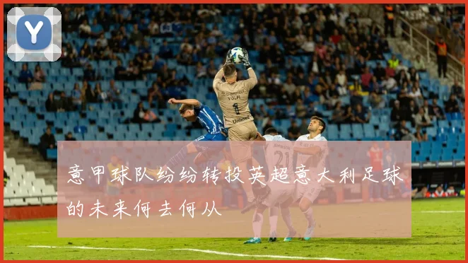 意甲球队纷纷转投英超意大利足球的未来何去何从