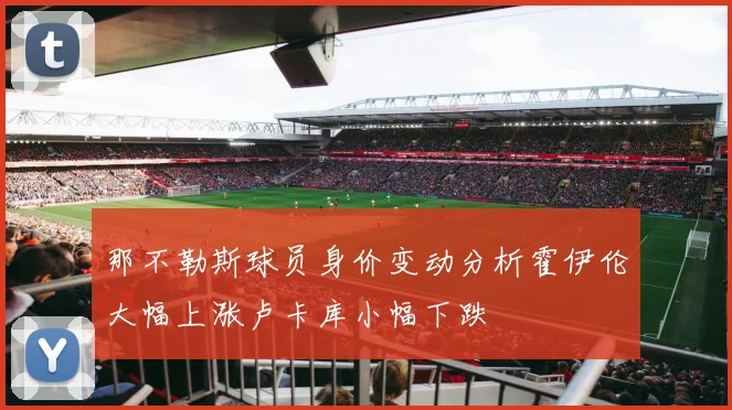 那不勒斯球员身价变动分析霍伊伦大幅上涨卢卡库小幅下跌