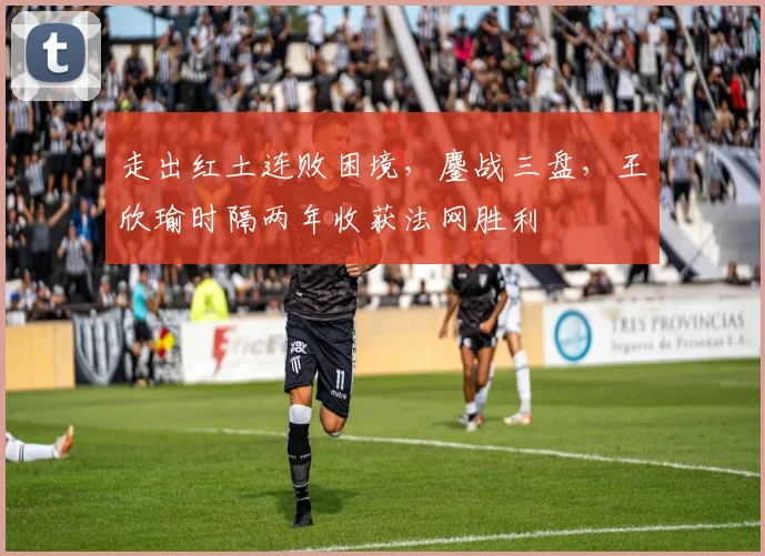 走出红土连败困境，鏖战三盘，王欣瑜时隔两年收获法网胜利