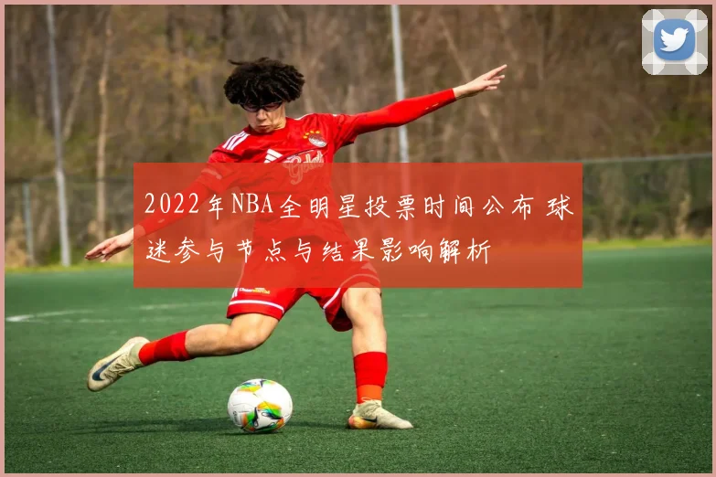 2022年NBA全明星投票时间公布 球迷参与节点与结果影响解析