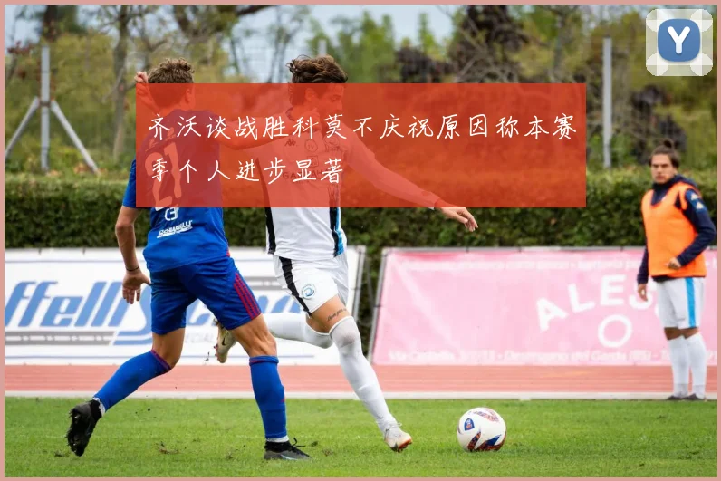 齐沃谈战胜科莫不庆祝原因称本赛季个人进步显著