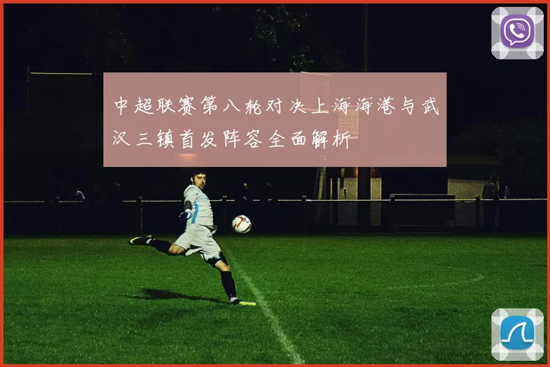 中超联赛第八轮对决上海海港与武汉三镇首发阵容全面解析