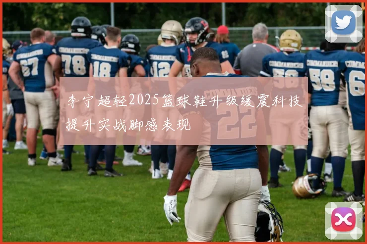 李宁超轻2025篮球鞋升级缓震科技提升实战脚感表现